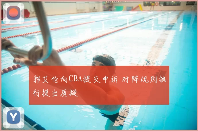 郭艾伦向CBA提交申诉 对阵规则执行提出质疑