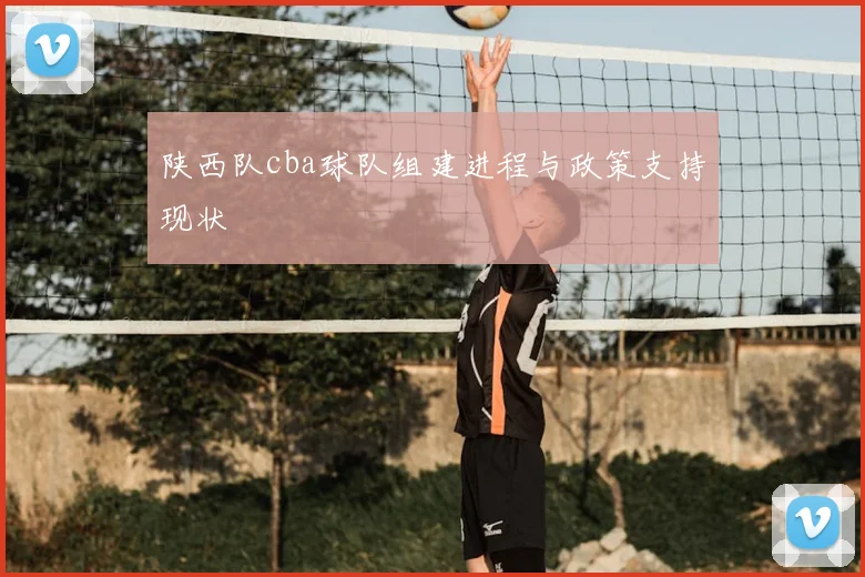 陕西队cba球队组建进程与政策支持现状