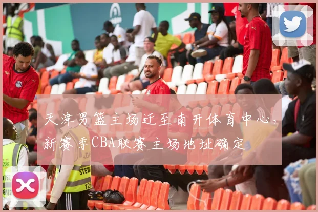 天津男篮主场迁至南开体育中心,新赛季CBA联赛主场地址确定