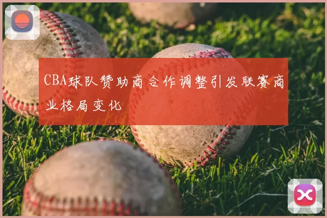 CBA球队赞助商合作调整引发联赛商业格局变化