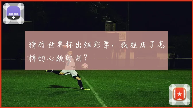 猜对世界杯出组彩票,我经历了怎样的心跳时刻?