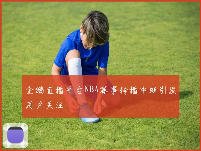 企鹅直播平台NBA赛事转播中断引发用户关注