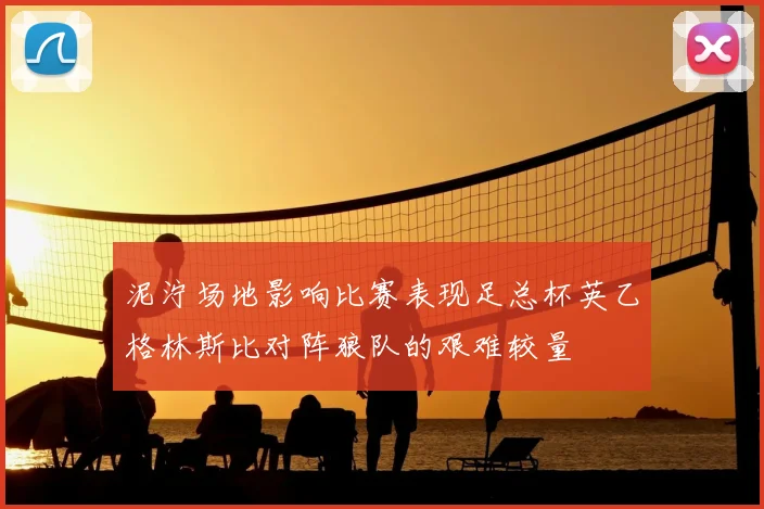 泥泞场地影响比赛表现足总杯英乙格林斯比对阵狼队的艰难较量