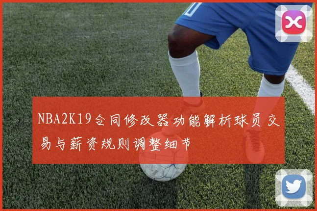 NBA2K19合同修改器功能解析球员交易与薪资规则调整细节