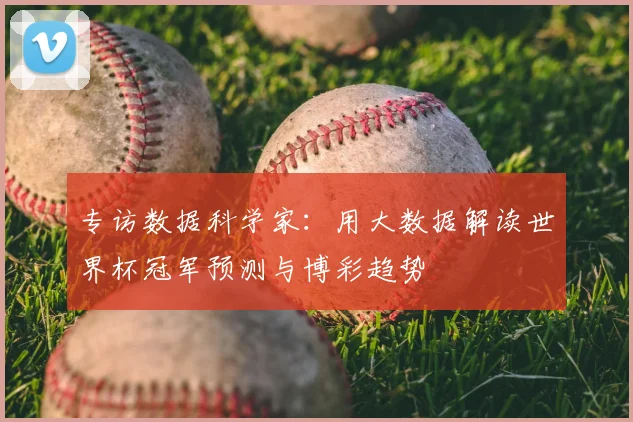 专访数据科学家:用大数据解读世界杯冠军预测与博彩趋势