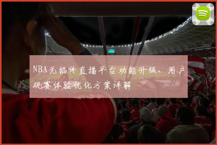NBA无插件直播平台功能升级，用户观赛体验优化方案详解