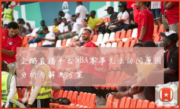 企鹅直播平台NBA赛事无法访问原因分析与解决方案