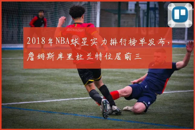 2018年NBA球星实力排行榜单发布，詹姆斯库里杜兰特位居前三