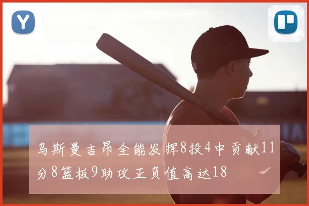乌斯曼吉昂全能发挥8投4中贡献11分8篮板9助攻正负值高达18