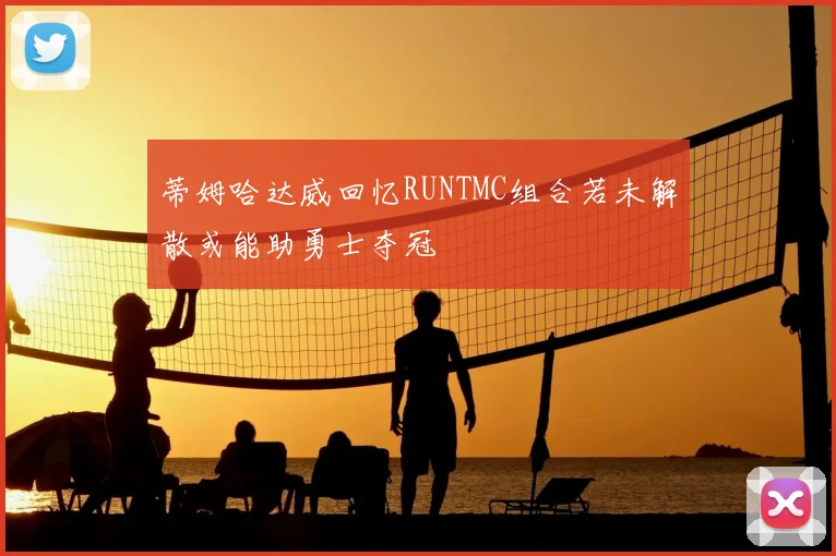 蒂姆哈达威回忆RUNTMC组合若未解散或能助勇士夺冠