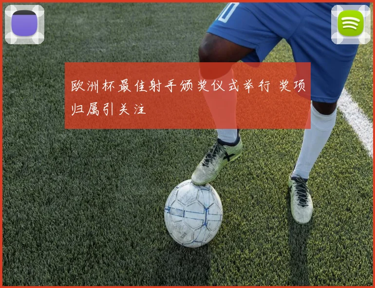 欧洲杯最佳射手颁奖仪式举行 奖项归属引关注