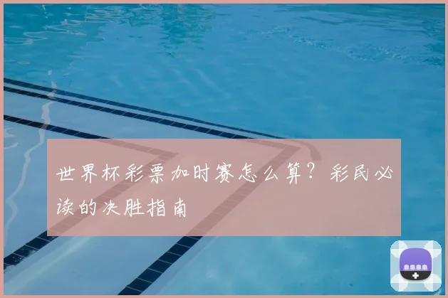 世界杯彩票加时赛怎么算？彩民必读的决胜指南