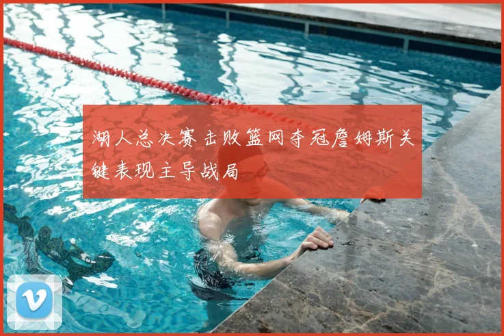湖人总决赛击败篮网夺冠詹姆斯关键表现主导战局