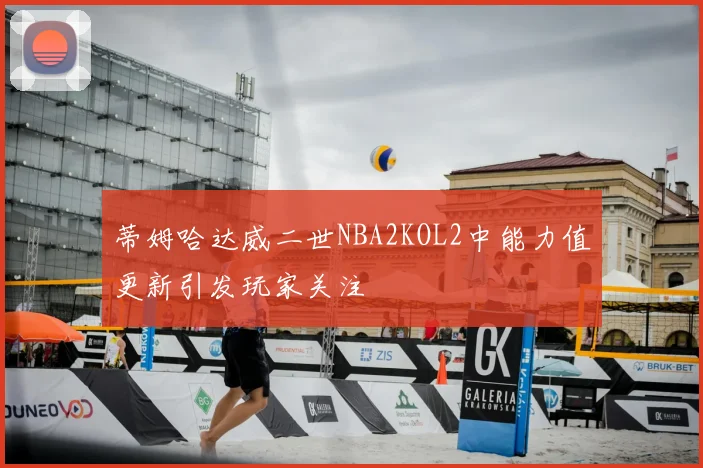 蒂姆哈达威二世NBA2KOL2中能力值更新引发玩家关注