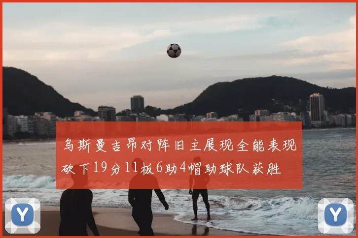 乌斯曼吉昂对阵旧主展现全能表现砍下19分11板6助4帽助球队获胜