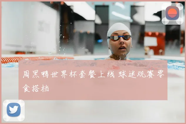 周黑鸭世界杯套餐上线 球迷观赛零食搭档