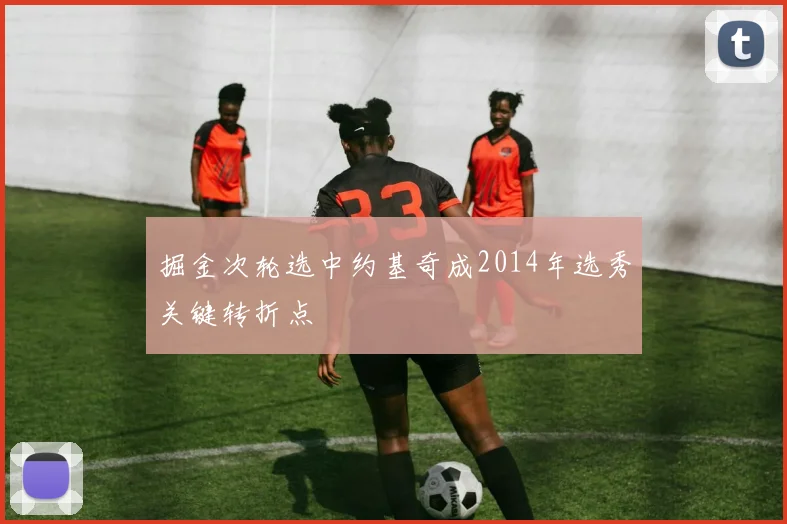 掘金次轮选中约基奇成2014年选秀关键转折点