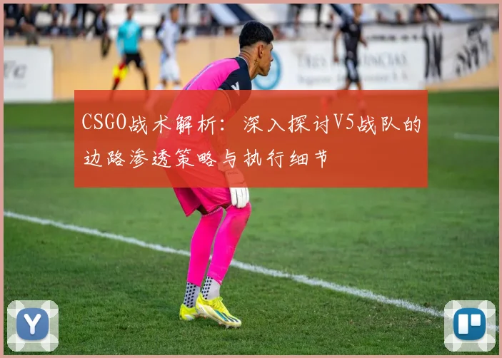 CSGO战术解析：深入探讨V5战队的边路渗透策略与执行细节