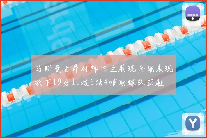 乌斯曼吉昂对阵旧主展现全能表现砍下19分11板6助4帽助球队获胜