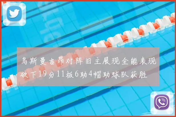 乌斯曼吉昂对阵旧主展现全能表现砍下19分11板6助4帽助球队获胜