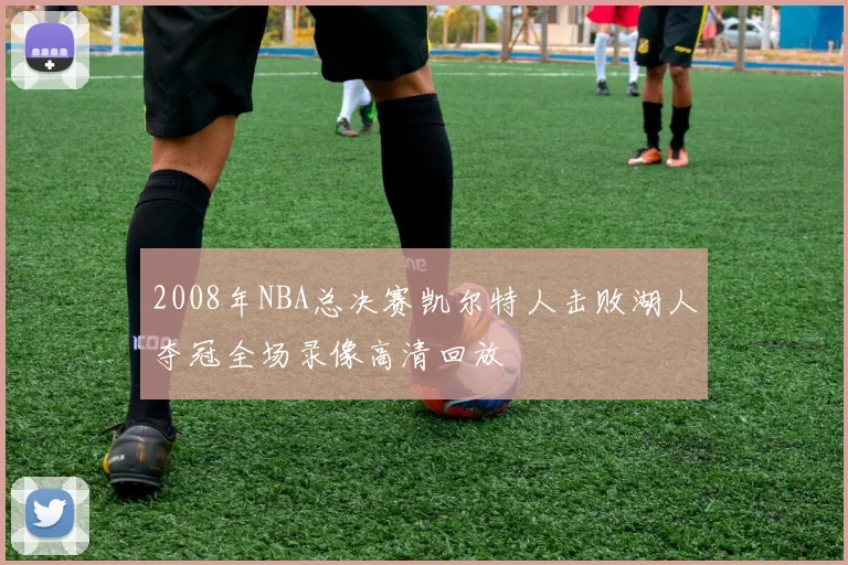 2008年NBA总决赛凯尔特人击败湖人夺冠全场录像高清回放