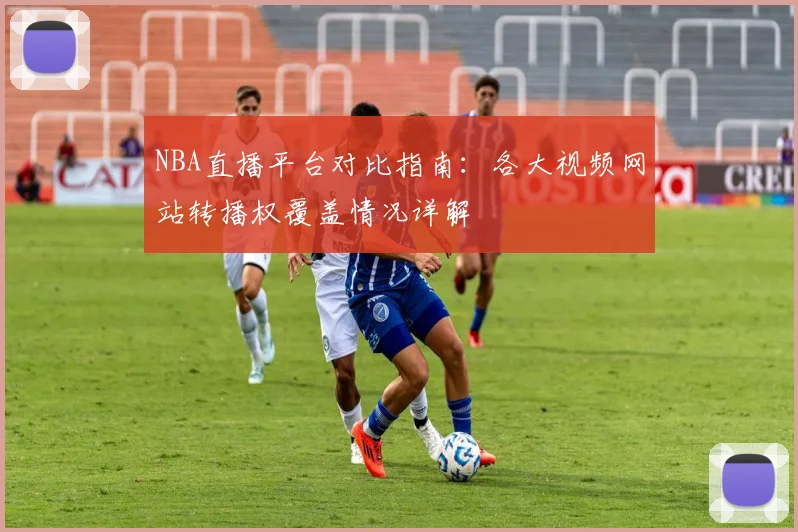 NBA直播平台对比指南：各大视频网站转播权覆盖情况详解