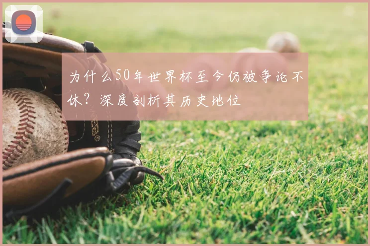 为什么50年世界杯至今仍被争论不休？深度剖析其历史地位