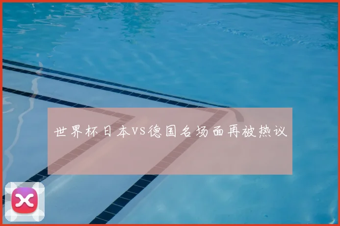 世界杯日本vs德国名场面再被热议