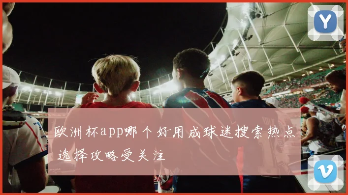 欧洲杯app哪个好用成球迷搜索热点 选择攻略受关注
