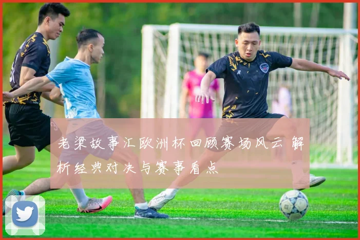 老梁故事汇欧洲杯回顾赛场风云 解析经典对决与赛事看点
