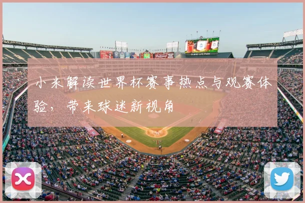 小米解读世界杯赛事热点与观赛体验，带来球迷新视角