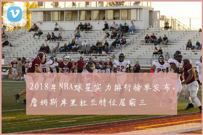 2018年NBA球星实力排行榜单发布，詹姆斯库里杜兰特位居前三