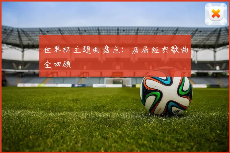世界杯主题曲盘点:历届经典歌曲全回顾