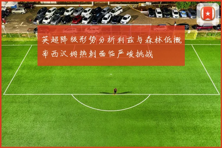英超降级形势分析利兹与森林低概率西汉姆热刺面临严峻挑战