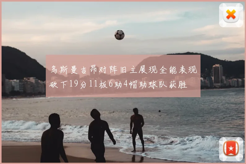 乌斯曼吉昂对阵旧主展现全能表现砍下19分11板6助4帽助球队获胜
