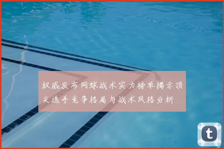 权威发布网球战术实力榜单揭示顶尖选手竞争格局与战术风格分析