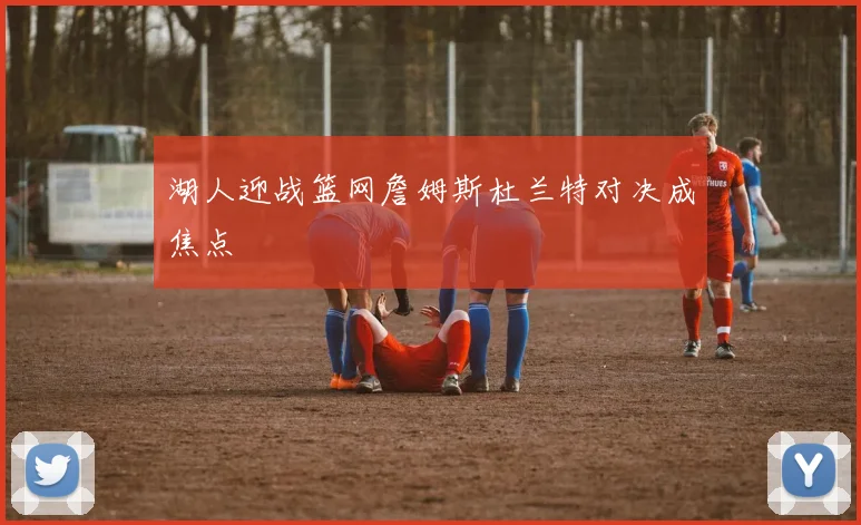 湖人迎战篮网詹姆斯杜兰特对决成焦点