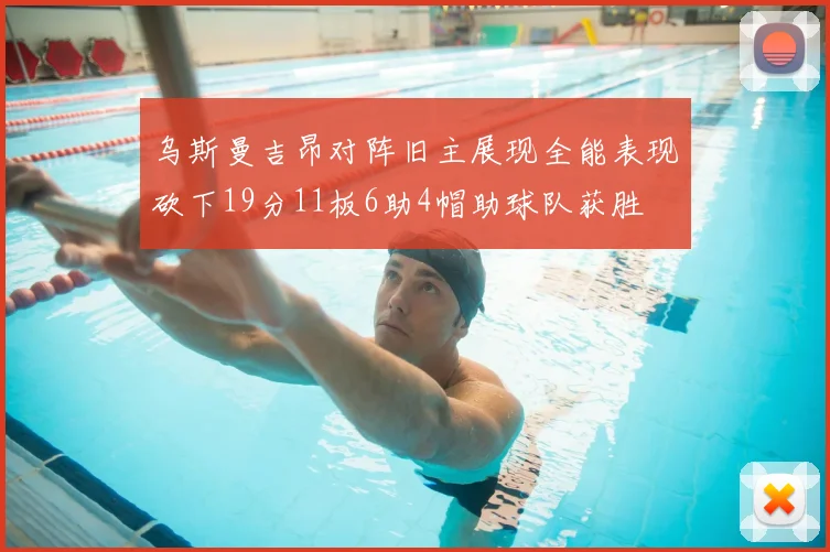 乌斯曼吉昂对阵旧主展现全能表现砍下19分11板6助4帽助球队获胜