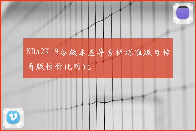 NBA2K19各版本差异分析标准版与传奇版性价比对比