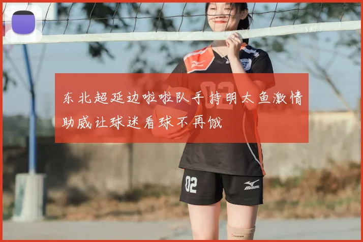 东北超延边啦啦队手持明太鱼激情助威让球迷看球不再饿