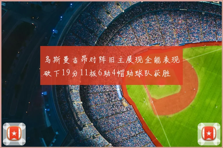 乌斯曼吉昂对阵旧主展现全能表现砍下19分11板6助4帽助球队获胜