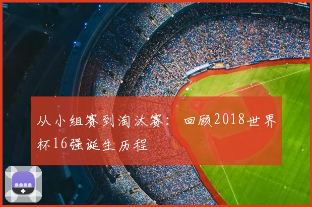 从小组赛到淘汰赛:回顾2018世界杯16强诞生历程