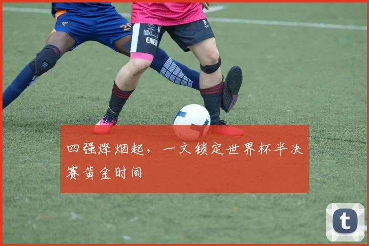 四强烽烟起，一文锁定世界杯半决赛黄金时间