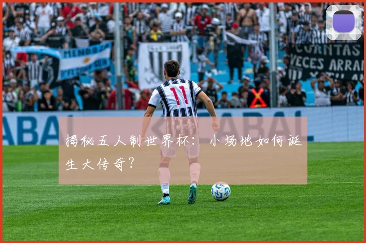 揭秘五人制世界杯：小场地如何诞生大传奇？