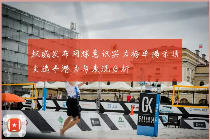 权威发布网球意识实力榜单揭示顶尖选手潜力与表现分析