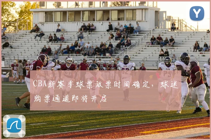CBA新赛季球票放票时间确定，球迷购票通道即将开启