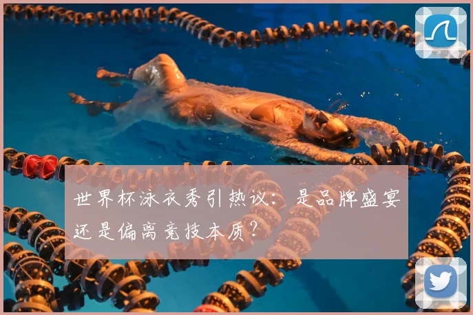 世界杯泳衣秀引热议：是品牌盛宴还是偏离竞技本质？