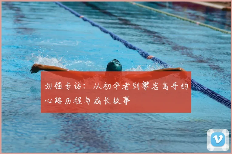 刘强专访:从初学者到攀岩高手的心路历程与成长故事