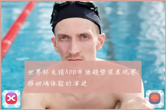 世界杯竞猜App市场趋势深度观察：移动端体验的演进