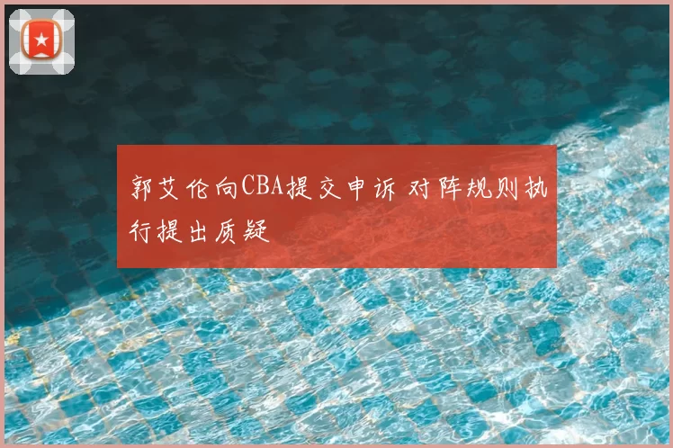 郭艾伦向CBA提交申诉 对阵规则执行提出质疑